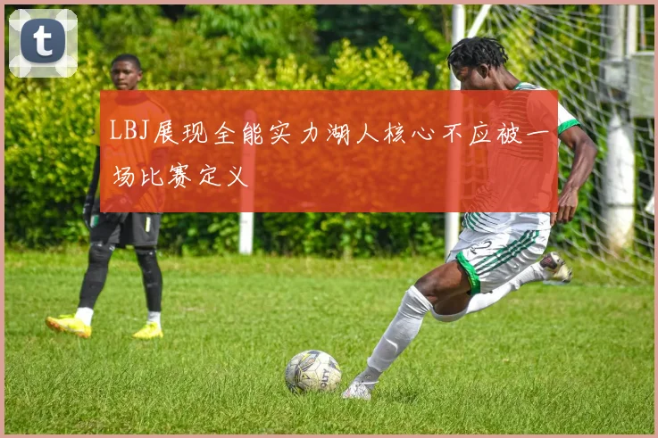 LBJ展现全能实力湖人核心不应被一场比赛定义