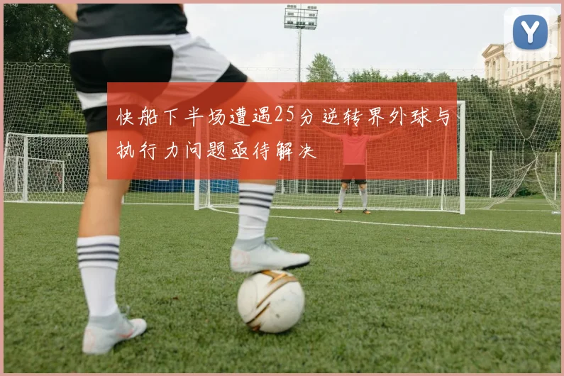 快船下半场遭遇25分逆转界外球与执行力问题亟待解决