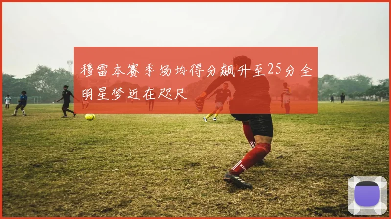 穆雷本赛季场均得分飙升至25分全明星梦近在咫尺