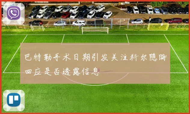 巴特勒手术日期引发关注科尔隐晦回应是否透露信息