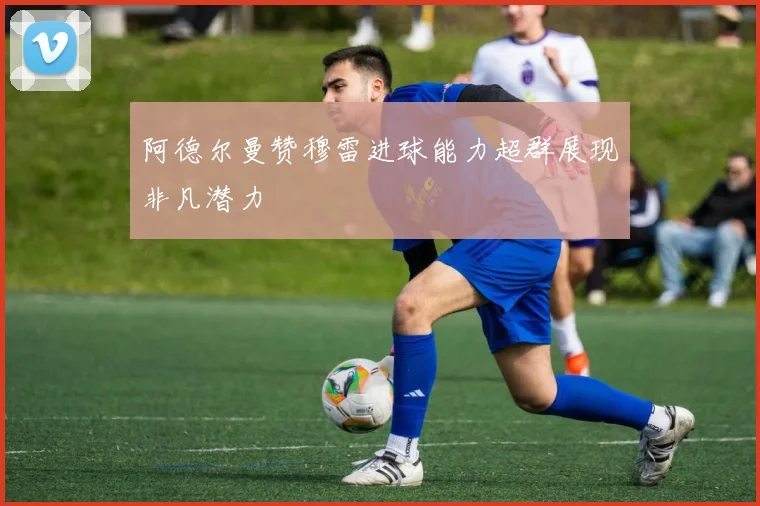 阿德尔曼赞穆雷进球能力超群展现非凡潜力