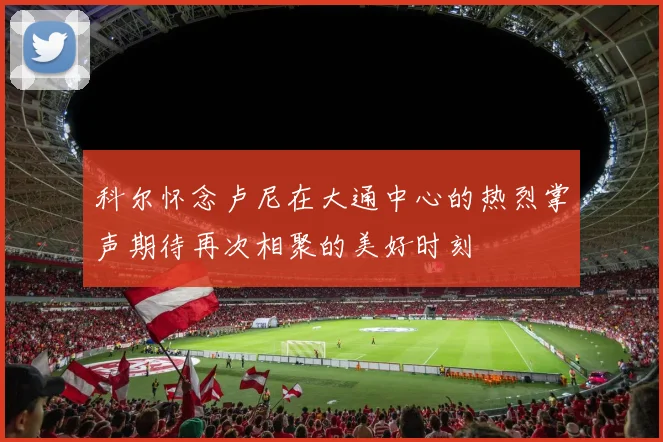 科尔怀念卢尼在大通中心的热烈掌声期待再次相聚的美好时刻