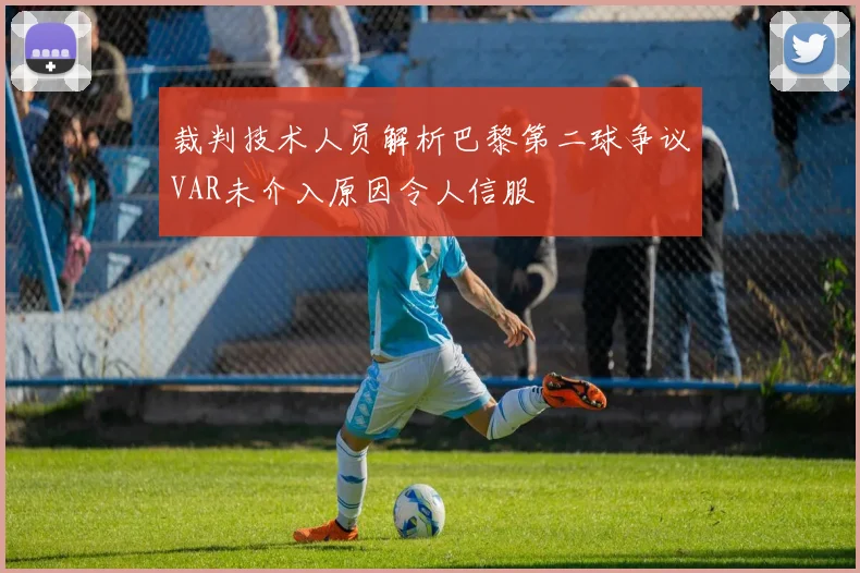 裁判技术人员解析巴黎第二球争议VAR未介入原因令人信服