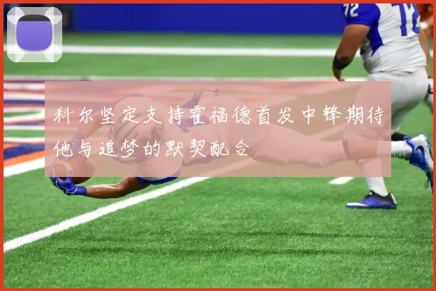 科尔坚定支持霍福德首发中锋期待他与追梦的默契配合