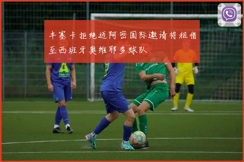 丰塞卡拒绝迈阿密国际邀请将租借至西班牙奥维耶多球队