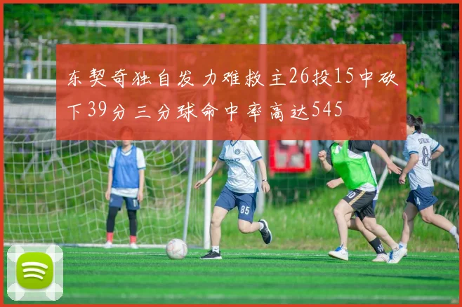 东契奇独自发力难救主26投15中砍下39分三分球命中率高达545