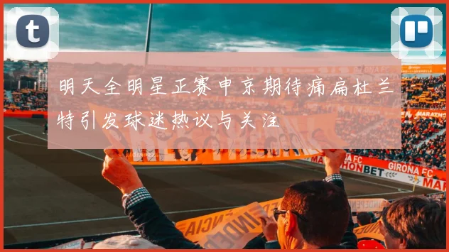 明天全明星正赛申京期待痛扁杜兰特引发球迷热议与关注