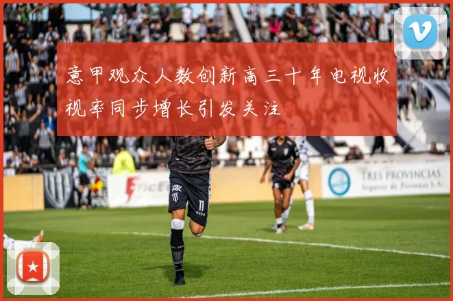 意甲观众人数创新高三十年电视收视率同步增长引发关注
