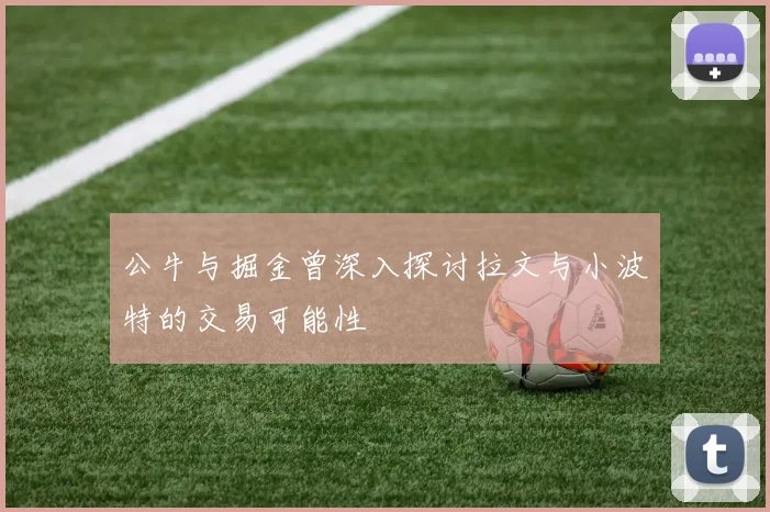 公牛与掘金曾深入探讨拉文与小波特的交易可能性