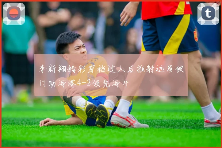李新翔精彩穿裆过人后推射远角破门助海港4-2领先海牛