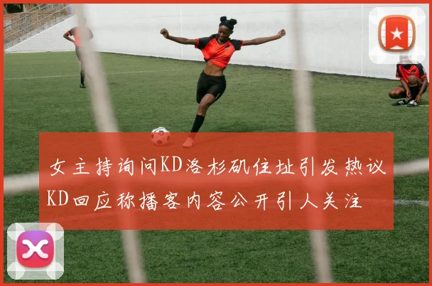 女主持询问KD洛杉矶住址引发热议KD回应称播客内容公开引人关注