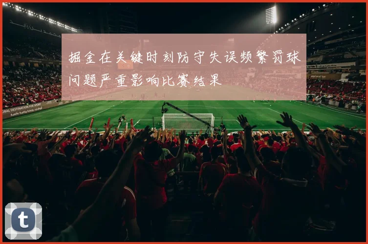 掘金在关键时刻防守失误频繁罚球问题严重影响比赛结果
