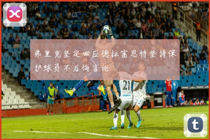 弗里克坚定回应德拉富恩特坚持保护球员不后悔言论