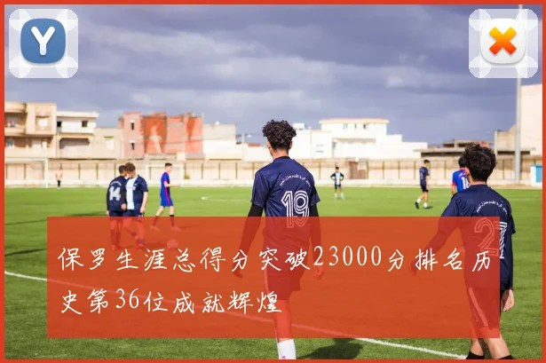 保罗生涯总得分突破23000分排名历史第36位成就辉煌