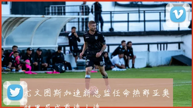 尤文图斯加速新总监任命热那亚奥托里尼成首选人选