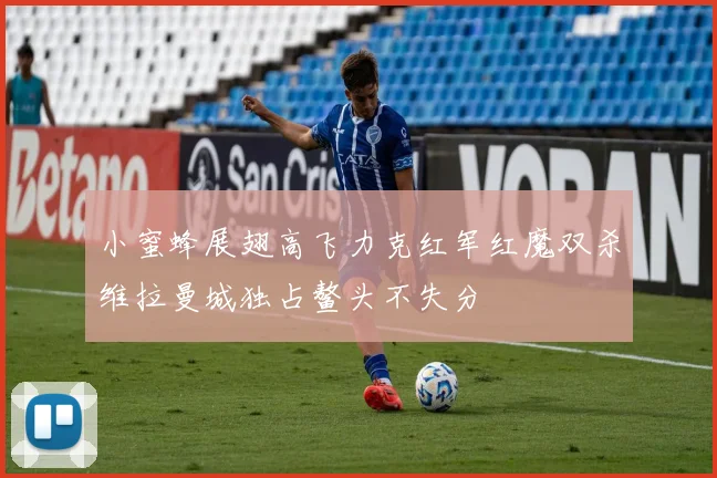 小蜜蜂展翅高飞力克红军红魔双杀维拉曼城独占鳌头不失分