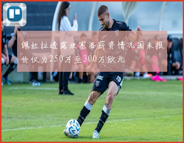 佩杜拉透露坎塞洛薪资情况国米报价仅为250万至300万欧元