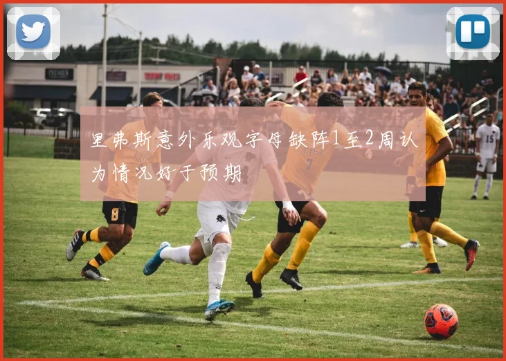 里弗斯意外乐观字母缺阵1至2周认为情况好于预期