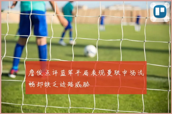 詹俊点评蓝军平局表现曼联中场流畅却缺乏边路威胁