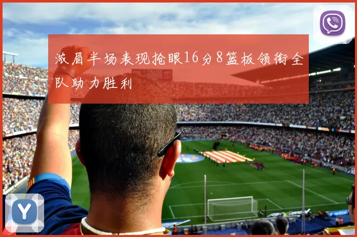 浓眉半场表现抢眼16分8篮板领衔全队助力胜利