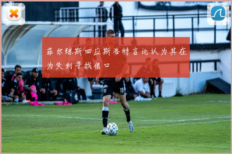 菲尔琼斯回应斯洛特言论认为其在为失利寻找借口