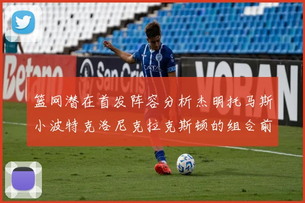 篮网潜在首发阵容分析杰明托马斯小波特克洛尼克拉克斯顿的组合前景