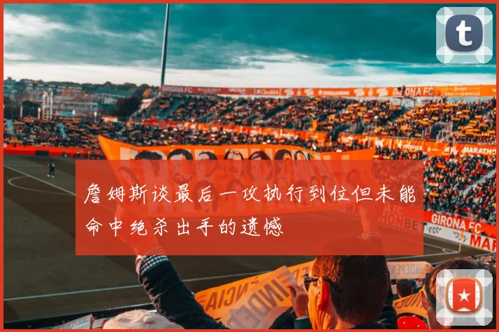 詹姆斯谈最后一攻执行到位但未能命中绝杀出手的遗憾