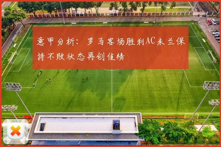 意甲分析：罗马客场胜利AC米兰保持不败状态再创佳绩