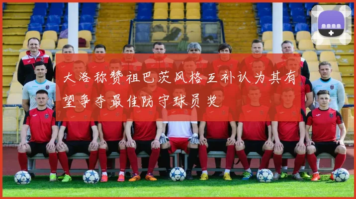 大洛称赞祖巴茨风格互补认为其有望争夺最佳防守球员奖