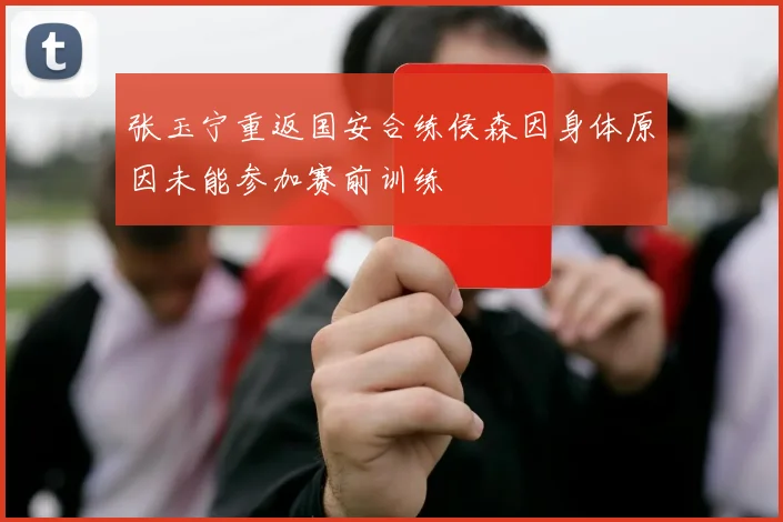 张玉宁重返国安合练侯森因身体原因未能参加赛前训练