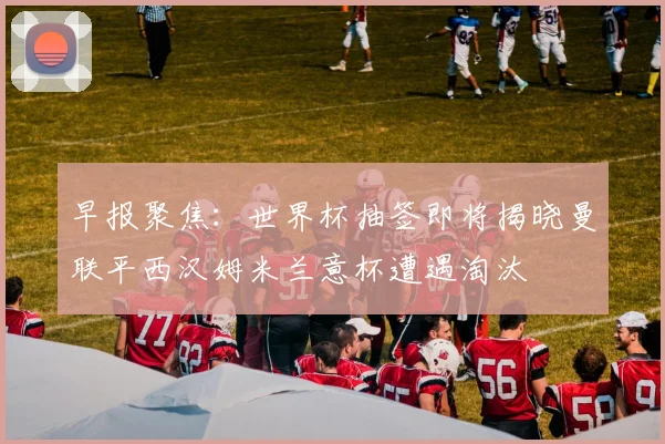 早报聚焦：世界杯抽签即将揭晓曼联平西汉姆米兰意杯遭遇淘汰
