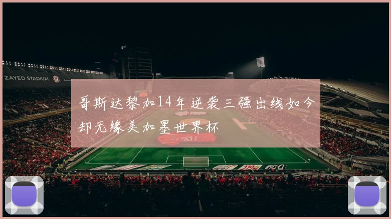 哥斯达黎加14年逆袭三强出线如今却无缘美加墨世界杯