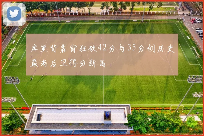 库里背靠背狂砍42分与35分创历史最老后卫得分新高