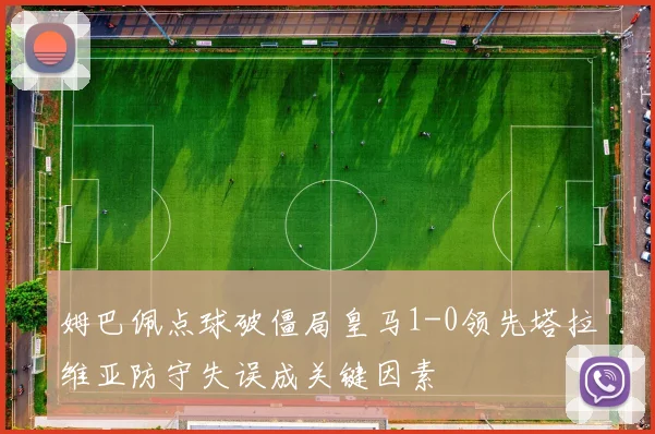 姆巴佩点球破僵局皇马1-0领先塔拉维亚防守失误成关键因素