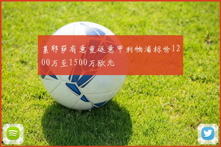 基耶萨有意重返意甲利物浦标价1200万至1500万欧元