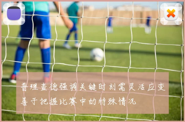 普理查德强调关键时刻需灵活应变善于把握比赛中的特殊情况