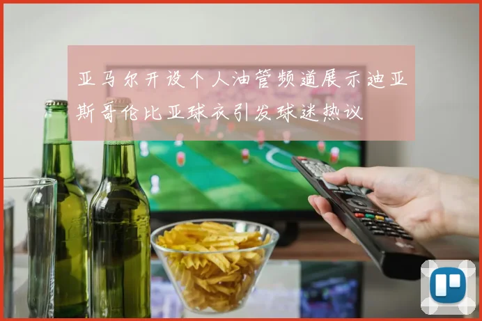 亚马尔开设个人油管频道展示迪亚斯哥伦比亚球衣引发球迷热议