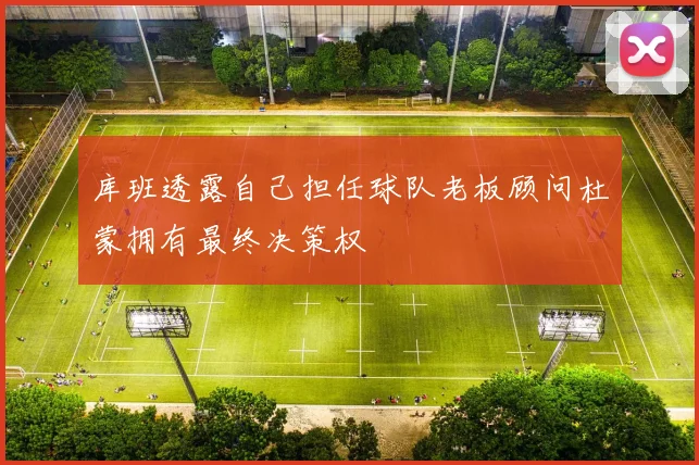 库班透露自己担任球队老板顾问杜蒙拥有最终决策权