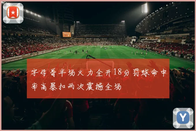 字母哥半场火力全开18分罚球命中率高暴扣两次震撼全场