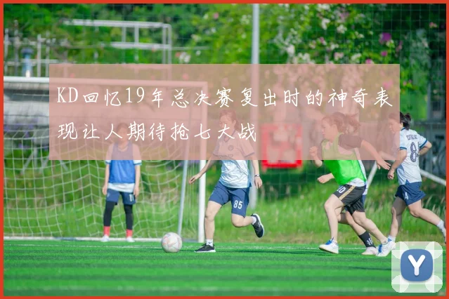 KD回忆19年总决赛复出时的神奇表现让人期待抢七大战