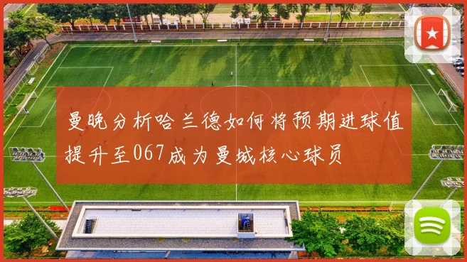 曼晚分析哈兰德如何将预期进球值提升至067成为曼城核心球员