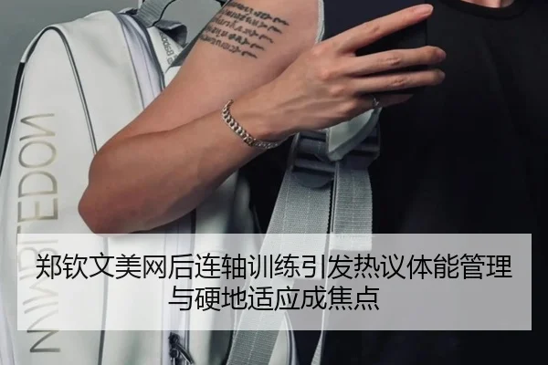 郑钦文美网后连轴训练引发热议体能管理与硬地适应成焦点